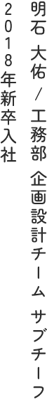 明石 大佑 / 工務部 企画設計チーム サブチーフ 2018年新卒入社　